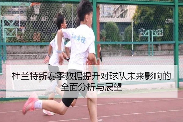 杜兰特新赛季数据提升对球队未来影响的全面分析与展望