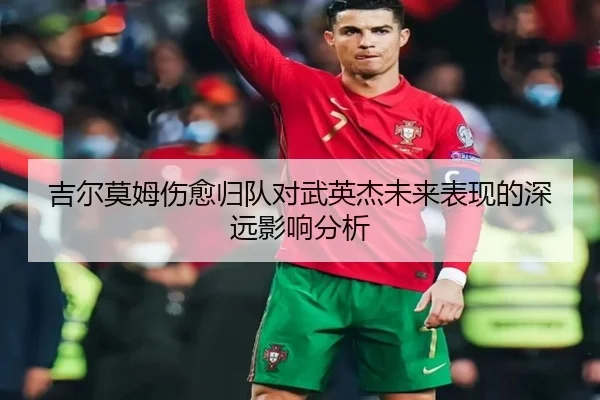 吉尔莫姆伤愈归队对武英杰未来表现的深远影响分析
