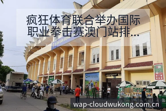 疯狂体育联合举办国际职业拳击赛澳门站排名变化与阵容影响深 - 悟空体育官网