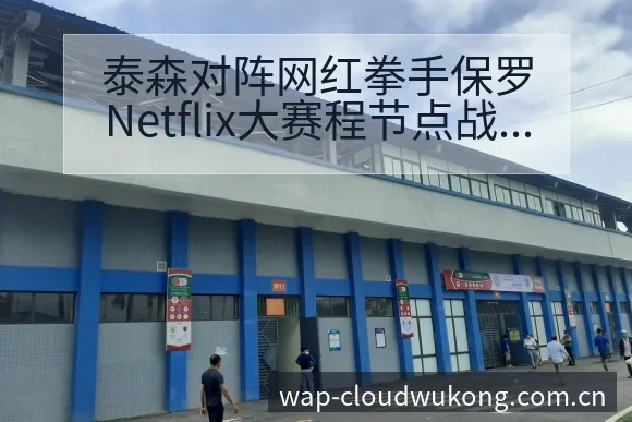 泰森对阵网红拳手保罗Netflix大赛程节点战术价值深度 - 悟空体育官网